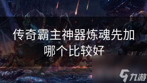 传奇霸主神器炼魂先加哪个比较好