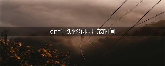 DNF2017牛头怪乐园开放时间及次数详析