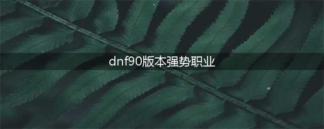 DNF90版本全职业排名 DNF90版本全职业排名介绍(dnf90版本强势职业)