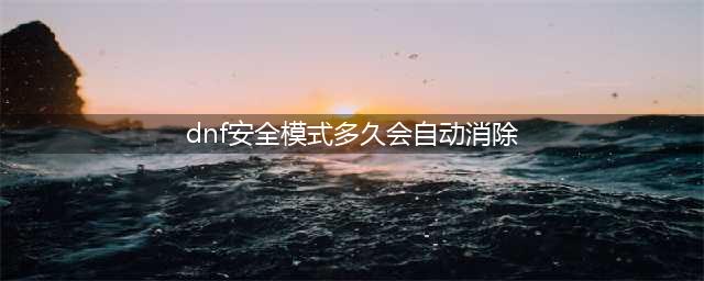 《dnf》安全模式什么时候自动消除 安全模式自动消除方法分享(dnf安全模式多久会自动消除)