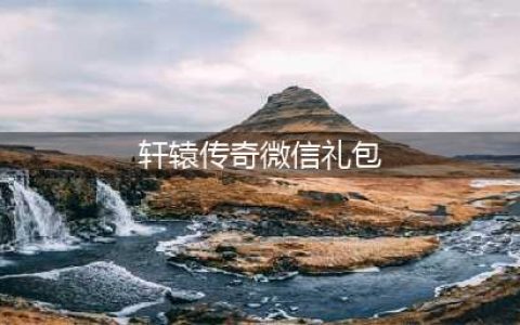 轩辕传奇手游礼包码汇总表 最新礼包码一览(轩辕传奇微信礼包)