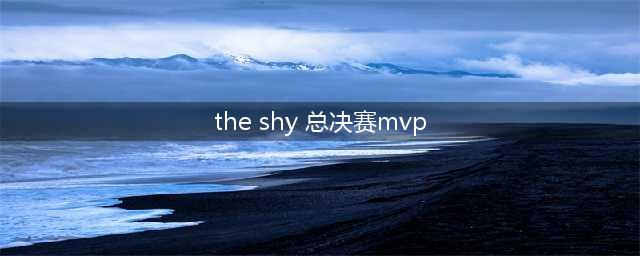 《LOL》历届全球总决赛MVP选手介绍 S8全球总决赛MVP候选人员(the shy 总决赛mvp)