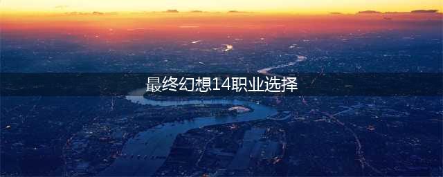 《最终幻想14》什么职业好输出高? 新手职业推荐2022(最终幻想14职业选择)