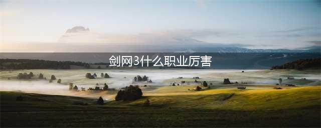 《剑网3》哪个职业最厉害2022 新手职业选择推荐(剑网3什么职业厉害)