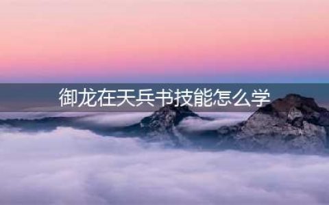 御龙在天学习兵书的条件和如何获得兵书介绍(御龙在天兵书技能怎么学)