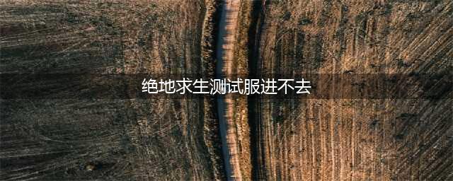 《绝地求生》体验服为什么登录不了(绝地求生测试服进不去)