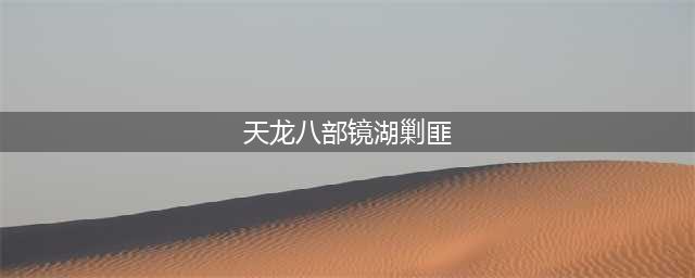 《天龙八部》手游镜湖剿匪坐标 镜湖剿匪怎么抢大龙(天龙八部镜湖剿匪)