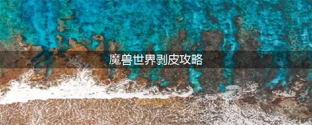 《魔兽世界》怀旧服剥皮1—375怎么冲 剥皮等级速升教程(魔兽世界剥皮攻略)