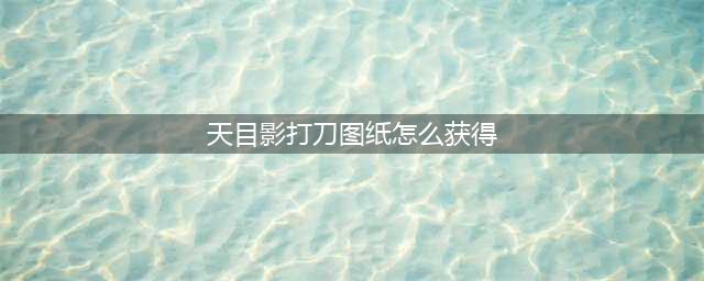 原神天目影打刀图纸怎么获得 原神天目影打刀图纸获得途径