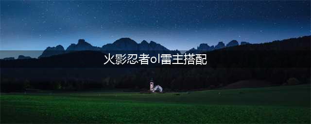 《火影忍者ol》雷主阵容怎么搭配 雷主阵容搭配推荐(火影忍者ol雷主搭配)