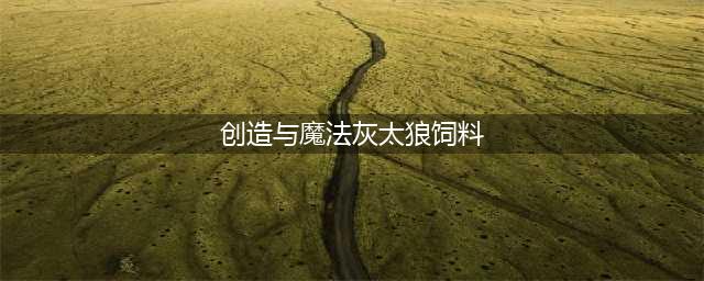 《创造与魔法》灰太狼饲料怎么做 灰太狼位置饲料攻略