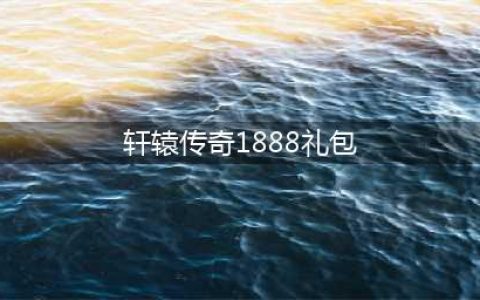 轩辕传奇手游礼包码汇总表 最新礼包码一览(轩辕传奇1888礼包)