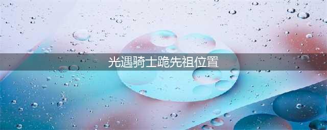 光遇骑士跪先祖位置在哪里