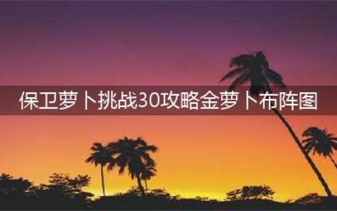 《保卫萝卜3》工厂第30关金萝卜通关攻略(保卫萝卜挑战30攻略金萝卜布阵图)