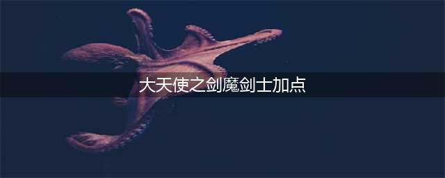 大天使之剑手游魔剑天赋加点详解 魔剑怎么加点(大天使之剑魔剑士加点)