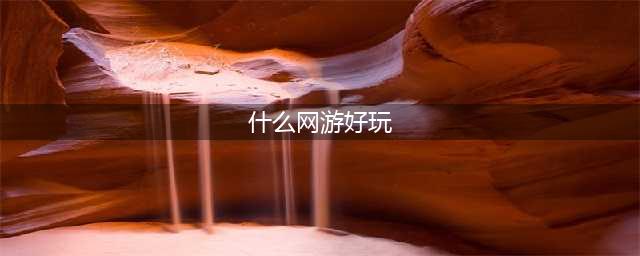 什么网游比较好玩的推荐2021 好玩的网游排行榜(什么网游好玩)