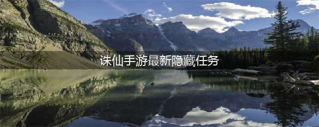 《诛仙》手游最新隐藏任务有哪些 最新隐藏任务大全(诛仙手游最新隐藏任务)