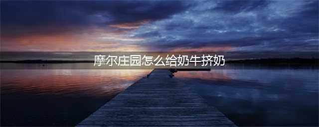 摩尔庄园怎么给奶牛挤奶 给奶牛挤牛奶方法介绍(摩尔庄园怎么给奶牛挤奶)