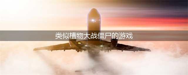 植物大战僵尸类似的游戏有哪些好玩2022 好玩的植物大战僵尸游戏推荐(类似植物大战僵尸的游戏)