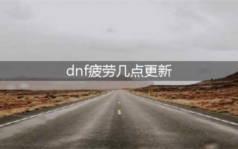 《dnf》疲劳几点更新 疲劳刷新时间一览(dnf疲劳几点更新)