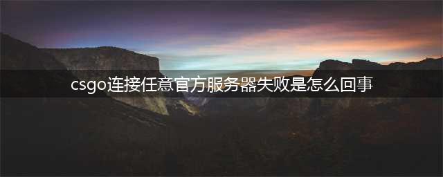 csgo连接到任意官方服务器失败怎么办(csgo连接任意官方服务器失败是怎么回事)