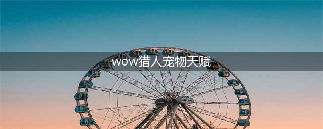 《魔兽世界》8.3兽王猎人天赋如何加点 兽王猎人天赋加点心得(wow猎人宠物天赋)