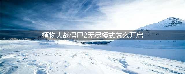 《植物大战僵尸2》无尽模式怎么开启 无尽模式开启条件一览(植物大战僵尸2无尽模式怎么开启)