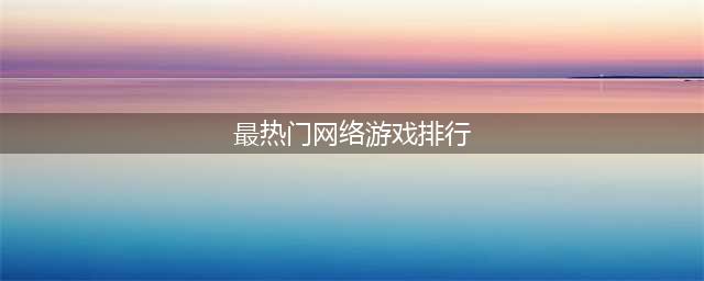 2022现在的网络游戏排行榜 比较火的网游手游前十名(最热门网络游戏排行)
