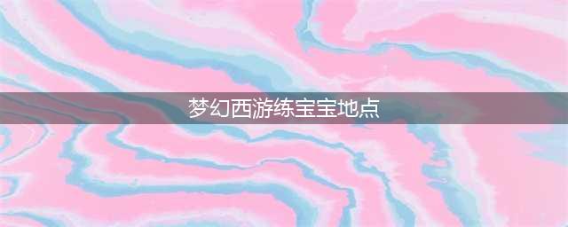 梦幻西游宝宝练级地点在哪 宝宝练级地点选择攻略