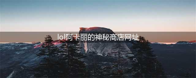 《LOL》2021年4月阿卡丽的神秘商店网址分享(lol阿卡丽的神秘商店网址)