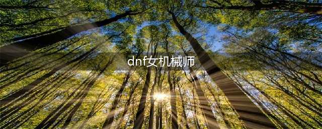 DNF110级机械战神女机械师毕业装备推荐(dnf女机械师)