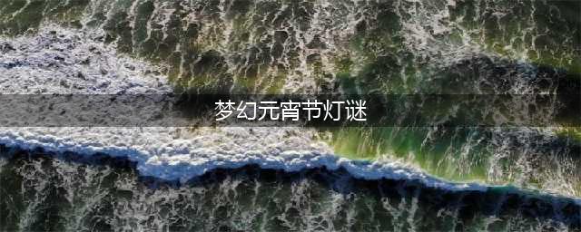 梦幻西游元宵节活动灯谜答案是什么 2023元宵活动灯谜线索大全