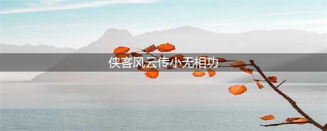 侠客风云传小无相功怎么学 侠客风云传学习小无相功攻略(侠客风云传小无相功)