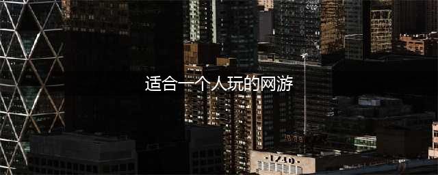 2022有什么适合一个人玩的网络游戏 最新一个人玩的网络手游有哪些(适合一个人玩的网游)
