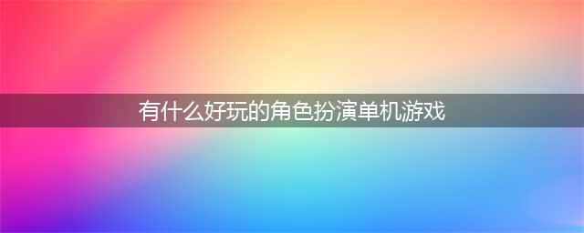 角色扮演的单机手游排行榜2022 好玩的单机角色扮演手游推荐(有什么好玩的角色扮演单机游戏)
