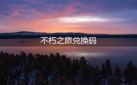 《不朽之旅》有哪些兑换码可以用 可用兑换码汇总分享(不朽之旅兑换码)