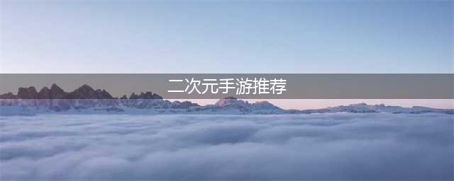 2022二次元游戏推荐手游 高质量二次元游戏推荐手游排行榜(二次元手游推荐)