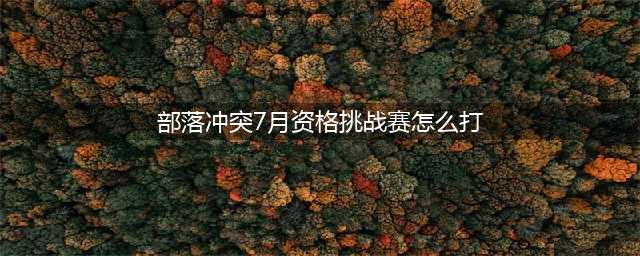 《部落冲突》7月资格挑战赛图文过关图文教程 7月资格挑战赛打法技巧攻略(部落冲突7月资格挑战赛怎么打)