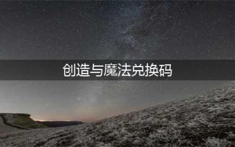 《创造与魔法》最新激活码大全 2022不过期兑换码汇总(创造与魔法兑换码)