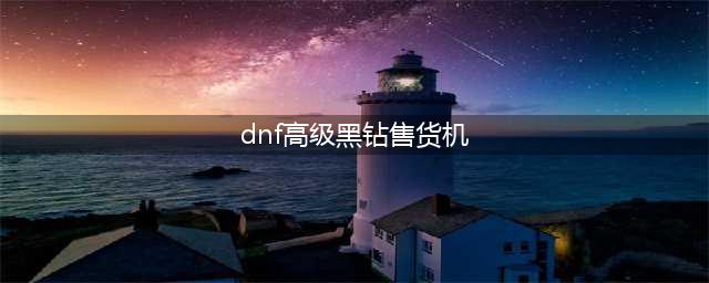 《dnf》黑钻售货机在哪 黑钻售货机位置介绍(dnf高级黑钻售货机)