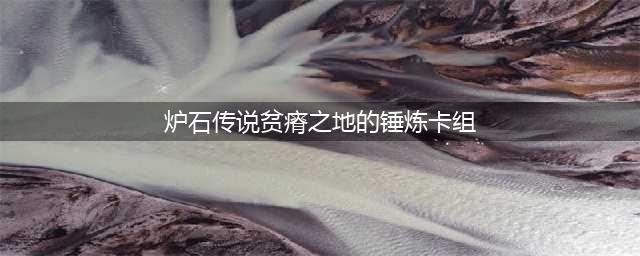 《炉石传说》贫瘠之地的锤炼卡组搭配推荐 新版本强势卡组一览(炉石传说贫瘠之地的锤炼卡组)