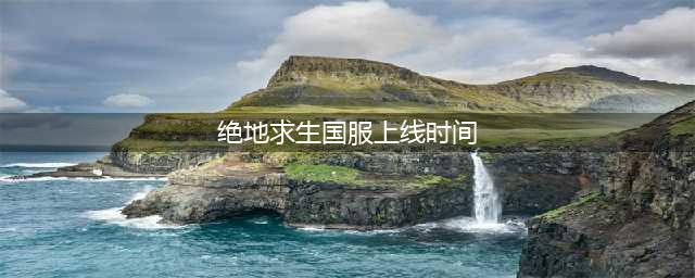 《绝地求生》国服上线时间介绍 国服什么时候公测(绝地求生国服上线时间)
