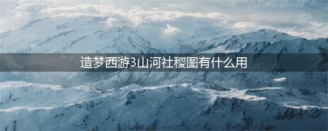 造梦西游3山河社稷图有什么用 山河社稷图易爆点(造梦西游3山河社稷图有什么用)