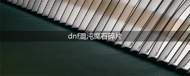 《DNF》混沌魔石碎片怎么样 作用效果分享(dnf混沌魔石碎片)