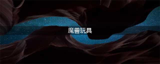 《wow魔兽世界》7.2新玩具一览 魔兽世界新玩具有哪些(魔兽玩具)