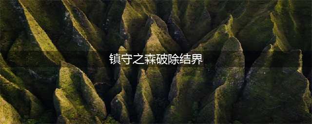 原神镇守之森如何破除结界 镇守之森破除结界任务攻略