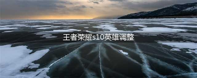 《王者荣耀》s10新赛季英雄最新调整 这些玩家要注意了(王者荣耀s10英雄调整)