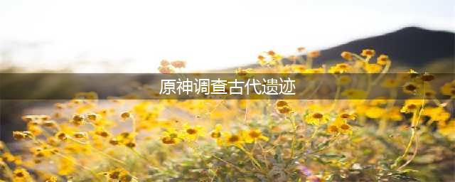 原神调查古代遗迹任务攻略