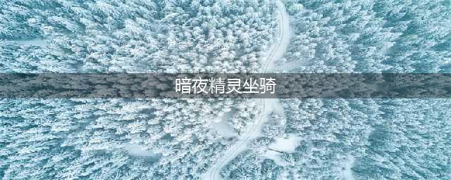 《魔兽世界》暗夜精灵坐骑属性介绍 坐骑获取技巧分享(暗夜精灵坐骑)