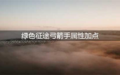 《绿色征途》弓手怎么加点 弓手技能加点推荐(绿色征途弓箭手属性加点)